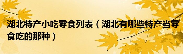 湖北特产小吃零食列表（湖北有哪些特产当零食吃的那种）