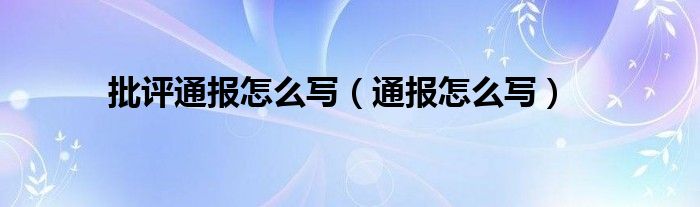 批评通报怎么写（通报怎么写）