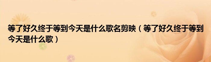 等了好久终于等到今天是什么歌名剪映（等了好久终于等到今天是什么歌）