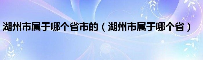 湖州市属于哪个省市的（湖州市属于哪个省）
