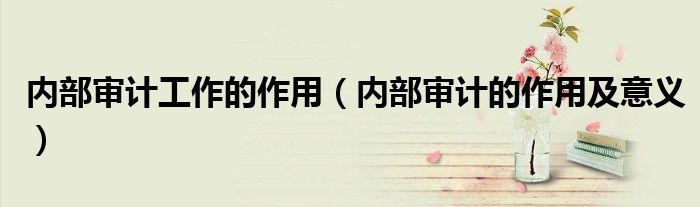 内部审计工作的作用（内部审计的作用及意义）