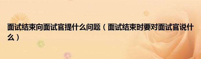 面试结束向面试官提什么问题（面试结束时要对面试官说什么）