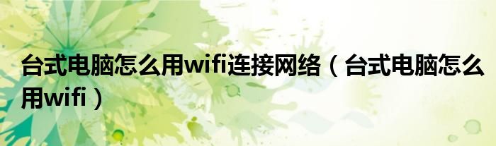 台式电脑怎么用wifi连接网络（台式电脑怎么用wifi）