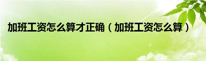 加班工资怎么算才正确（加班工资怎么算）