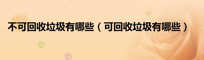不可回收垃圾有哪些（可回收垃圾有哪些）