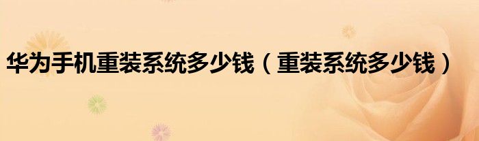 华为手机重装系统多少钱（重装系统多少钱）
