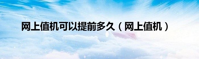 网上值机可以提前多久（网上值机）