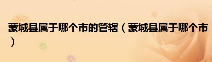 蒙城县属于哪个市的管辖（蒙城县属于哪个市）