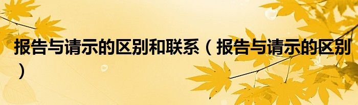报告与请示的区别和联系（报告与请示的区别）
