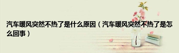 汽车暖风突然不热了是什么原因（汽车暖风突然不热了是怎么回事）