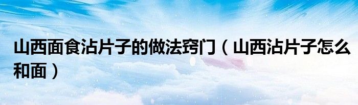 山西面食沾片子的做法窍门（山西沾片子怎么和面）