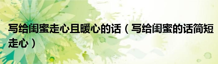 写给闺蜜走心且暖心的话（写给闺蜜的话简短走心）