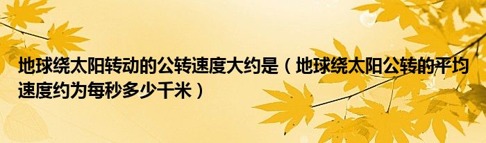 地球绕太阳转动的公转速度大约是（地球绕太阳公转的平均速度约为每秒多少千米）