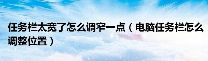 任务栏太宽了怎么调窄一点（电脑任务栏怎么调整位置）