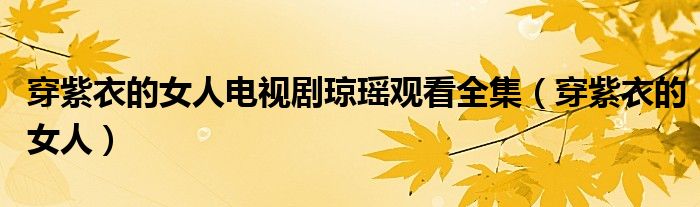 穿紫衣的女人电视剧琼瑶观看全集（穿紫衣的女人）