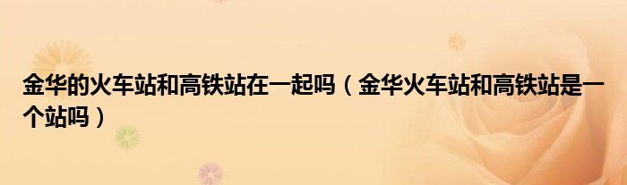 金华的火车站和高铁站在一起吗（金华火车站和高铁站是一个站吗）