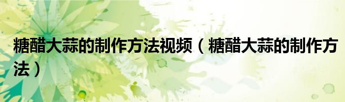 糖醋大蒜的制作方法视频（糖醋大蒜的制作方法）