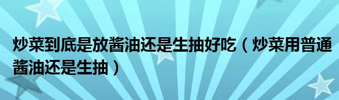 炒菜到底是放酱油还是生抽好吃（炒菜用普通酱油还是生抽）
