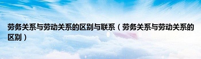 劳务关系与劳动关系的区别与联系（劳务关系与劳动关系的区别）