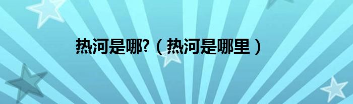 热河是哪?（热河是哪里）