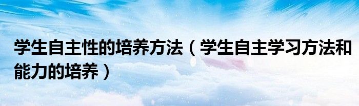 学生自主性的培养方法（学生自主学习方法和能力的培养）