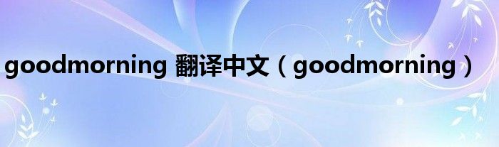 goodmorning 翻译中文（goodmorning）