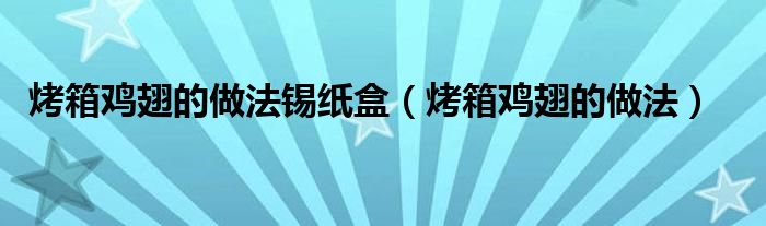 烤箱鸡翅的做法锡纸盒（烤箱鸡翅的做法）