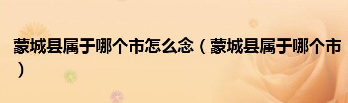 蒙城县属于哪个市怎么念（蒙城县属于哪个市）