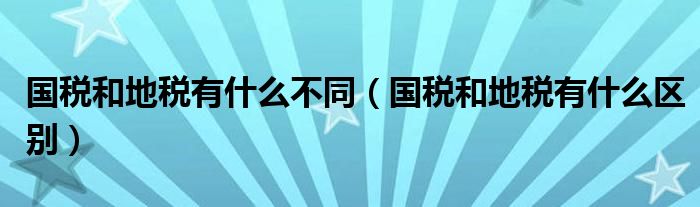 国税和地税有什么不同（国税和地税有什么区别）
