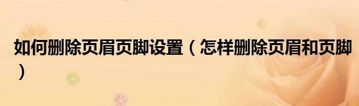 如何删除页眉页脚设置（怎样删除页眉和页脚）