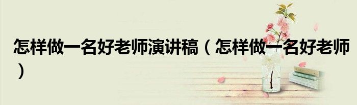 怎样做一名好老师演讲稿（怎样做一名好老师）