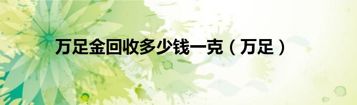 万足金回收多少钱一克（万足）