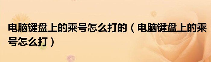 电脑键盘上的乘号怎么打的（电脑键盘上的乘号怎么打）