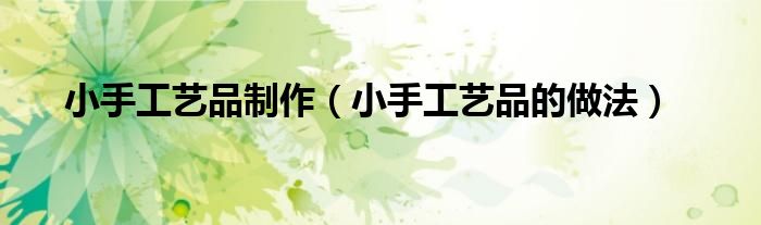 小手工艺品制作（小手工艺品的做法）
