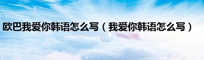 欧巴我爱你韩语怎么写（我爱你韩语怎么写）