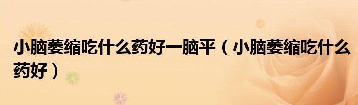 小脑萎缩吃什么药好一脑平（小脑萎缩吃什么药好）