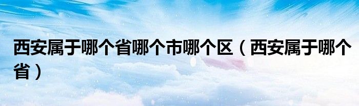 西安属于哪个省哪个市哪个区（西安属于哪个省）