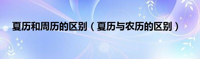 夏历和周历的区别（夏历与农历的区别）