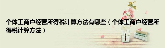 个体工商户经营所得税计算方法有哪些（个体工商户经营所得税计算方法）