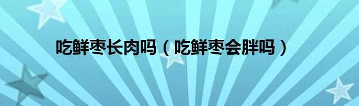 吃鲜枣长肉吗（吃鲜枣会胖吗）
