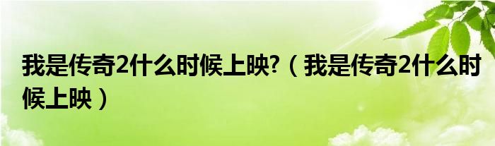 我是传奇2什么时候上映?（我是传奇2什么时候上映）