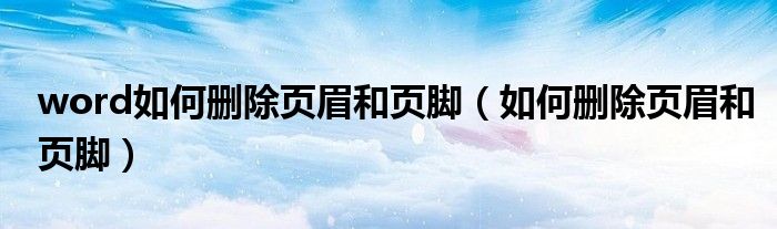word如何删除页眉和页脚（如何删除页眉和页脚）