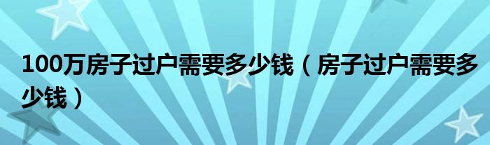 100万房子过户需要多少钱（房子过户需要多少钱）