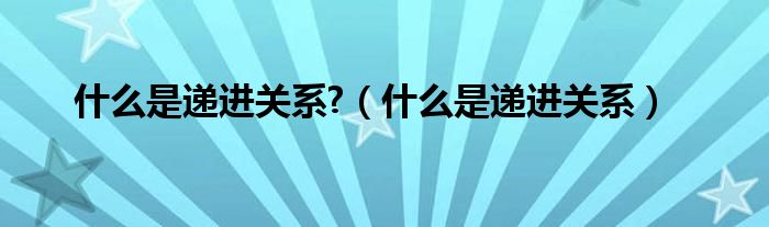 什么是递进关系?（什么是递进关系）