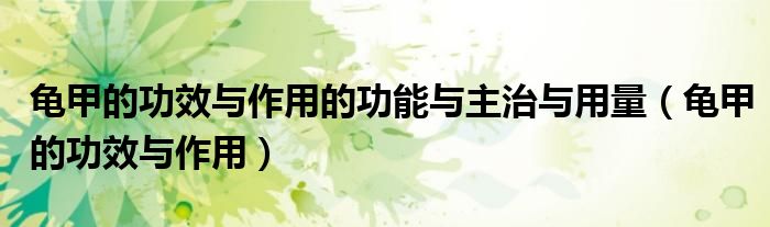 龟甲的功效与作用的功能与主治与用量（龟甲的功效与作用）