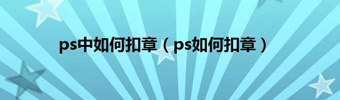 ps中如何扣章（ps如何扣章）