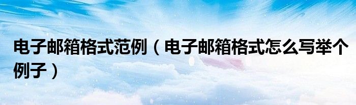 电子邮箱格式范例（电子邮箱格式怎么写举个例子）