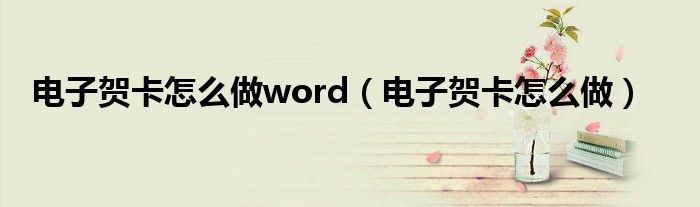 电子贺卡怎么做word（电子贺卡怎么做）