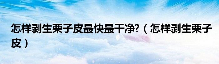 怎样剥生栗子皮最快最干净?（怎样剥生栗子皮）