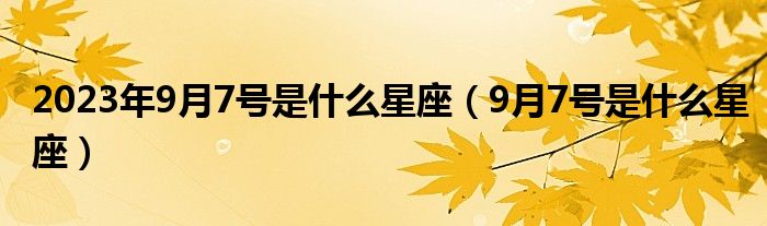 2023年9月7号是什么星座（9月7号是什么星座）